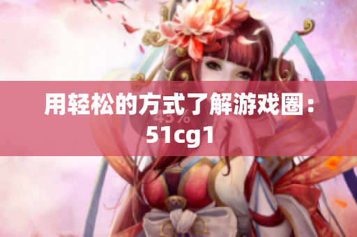 用轻松的方式了解游戏圈：51cg1