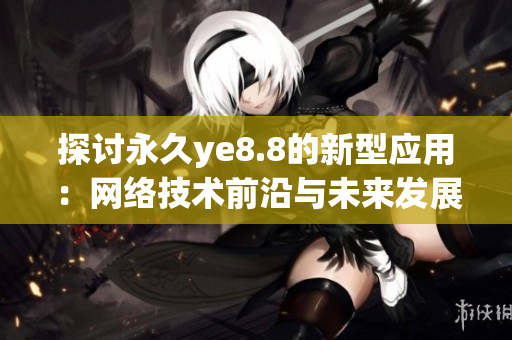 探讨永久ye8.8的新型应用：网络技术前沿与未来发展