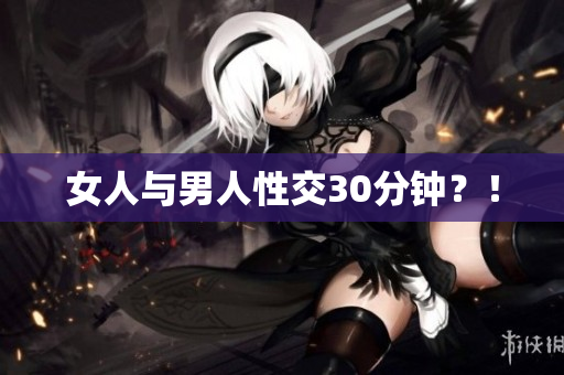 女人与男人性交30分钟？！