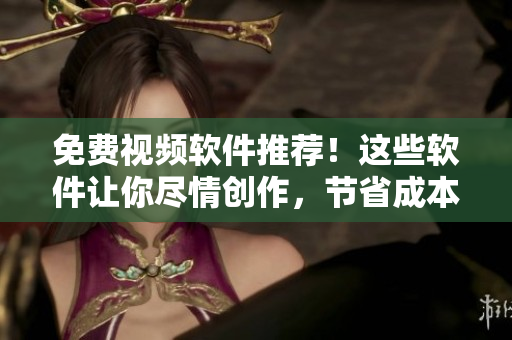免费视频软件推荐！这些软件让你尽情创作，节省成本
