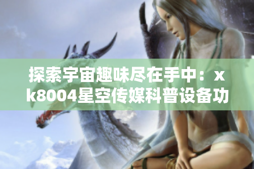 探索宇宙趣味尽在手中：xk8004星空传媒科普设备功能解析