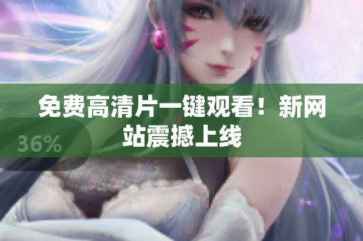 免费高清片一键观看！新网站震撼上线