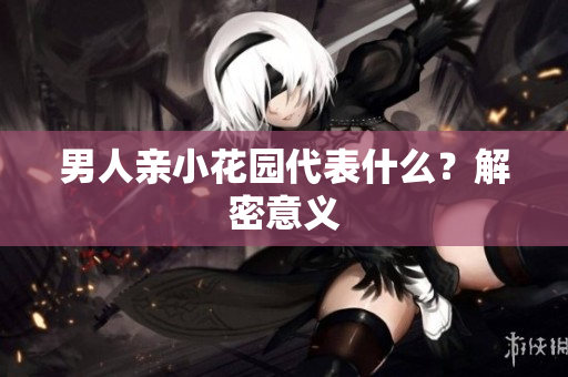 男人亲小花园代表什么？解密意义