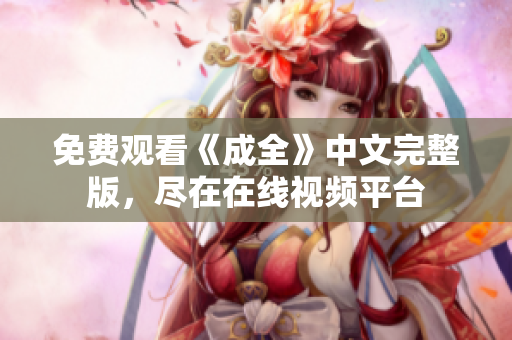 免费观看《成全》中文完整版，尽在在线视频平台