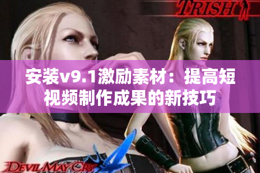 安装v9.1激励素材：提高短视频制作成果的新技巧