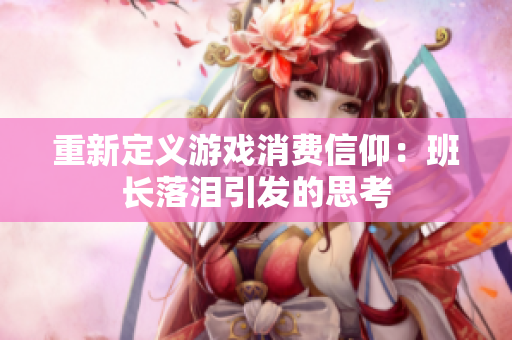 重新定义游戏消费信仰：班长落泪引发的思考