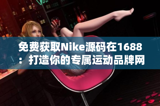 免费获取Nike源码在1688：打造你的专属运动品牌网站