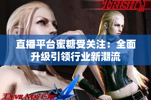 直播平台蜜糖受关注：全面升级引领行业新潮流