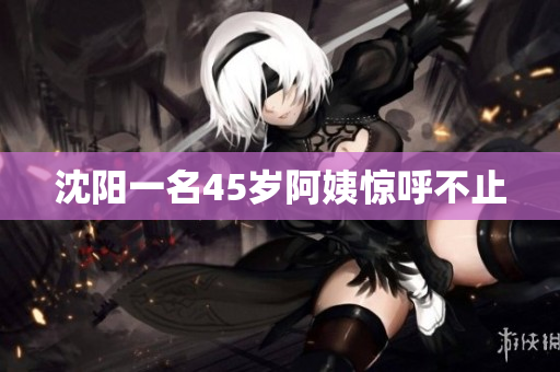 沈阳一名45岁阿姨惊呼不止