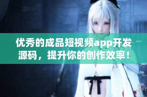 优秀的成品短视频app开发源码，提升你的创作效率！