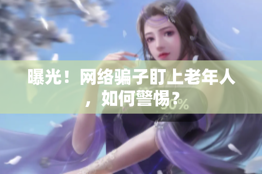 曝光！网络骗子盯上老年人，如何警惕？