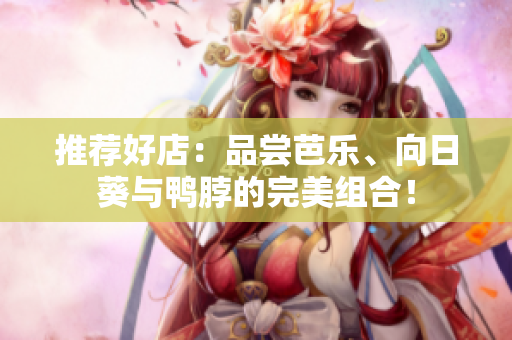推荐好店：品尝芭乐、向日葵与鸭脖的完美组合！