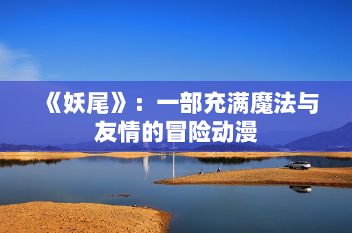 《妖尾》：一部充满魔法与友情的冒险动漫