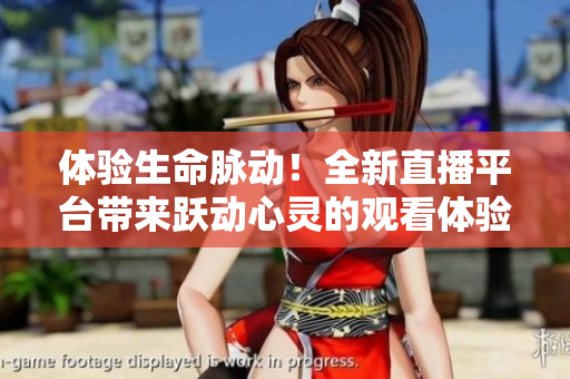 体验生命脉动！全新直播平台带来跃动心灵的观看体验