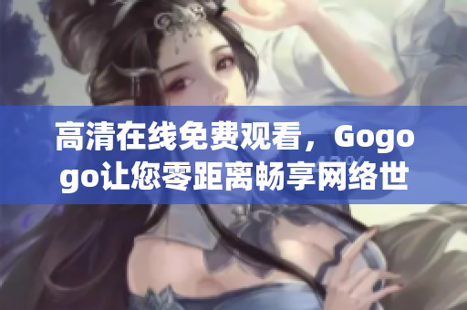 高清在线免费观看，Gogogo让您零距离畅享网络世界
