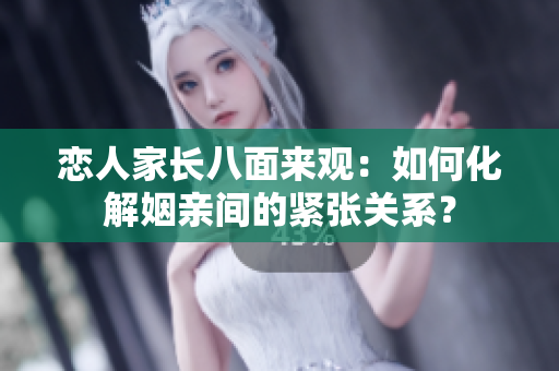 恋人家长八面来观：如何化解姻亲间的紧张关系？