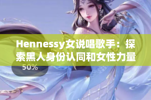 Hennessy女说唱歌手：探索黑人身份认同和女性力量的新典范