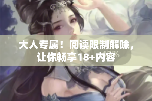 大人专属！阅读限制解除，让你畅享18+内容