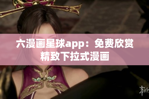 六漫画星球app：免费欣赏精致下拉式漫画
