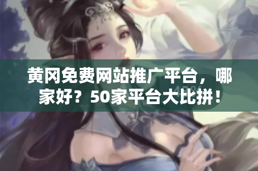 黄冈免费网站推广平台，哪家好？50家平台大比拼！