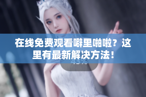 在线免费观看噼里啪啦？这里有最新解决方法！