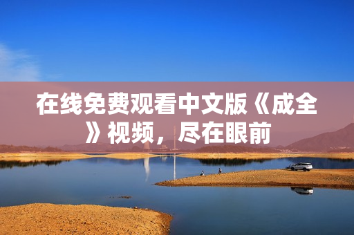 在线免费观看中文版《成全》视频，尽在眼前