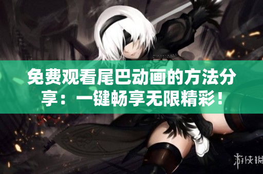免费观看尾巴动画的方法分享：一键畅享无限精彩！
