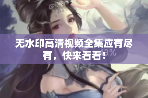 无水印高清视频全集应有尽有，快来看看！