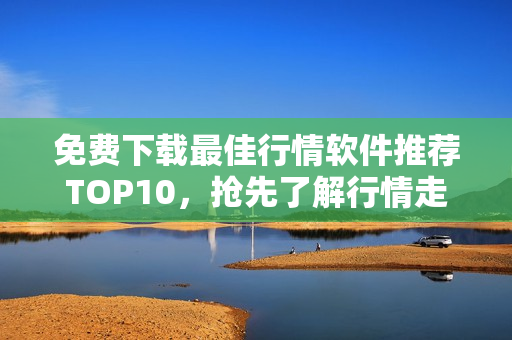 免费下载最佳行情软件推荐TOP10，抢先了解行情走势