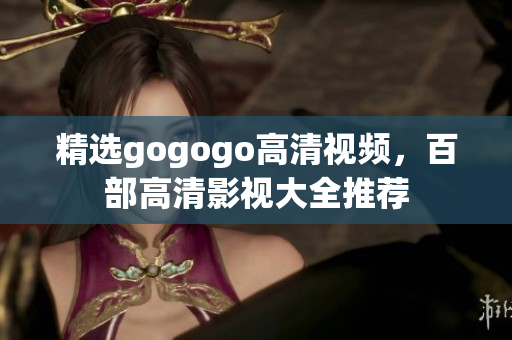 精选gogogo高清视频，百部高清影视大全推荐