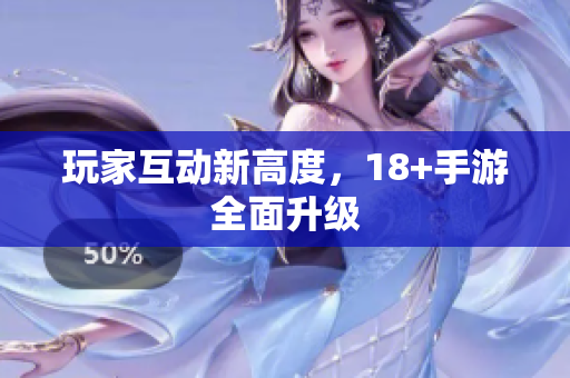 玩家互动新高度，18+手游全面升级