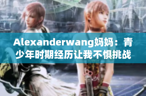 Alexanderwang妈妈：青少年时期经历让我不惧挑战
