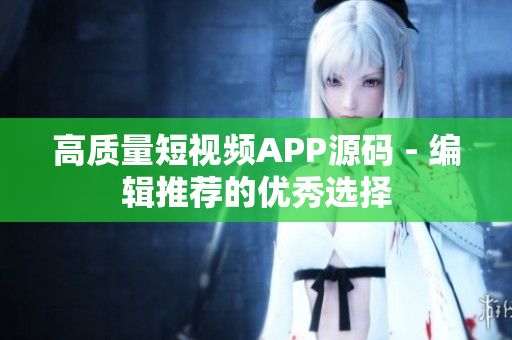 高质量短视频APP源码 - 编辑推荐的优秀选择