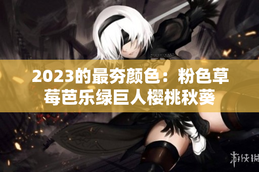 2023的最夯颜色：粉色草莓芭乐绿巨人樱桃秋葵
