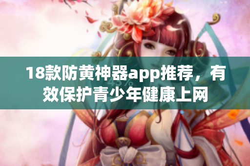 18款防黄神器app推荐，有效保护青少年健康上网