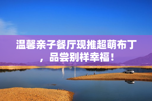 温馨亲子餐厅现推超萌布丁，品尝别样幸福！