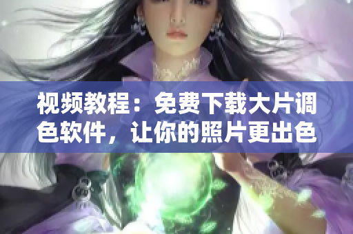 视频教程：免费下载大片调色软件，让你的照片更出色