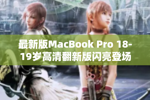 最新版MacBook Pro 18-19岁高清翻新版闪亮登场