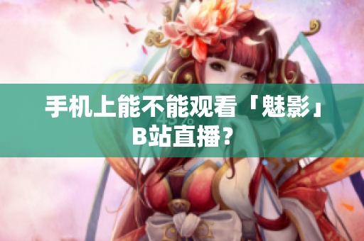 手机上能不能观看「魅影」B站直播？
