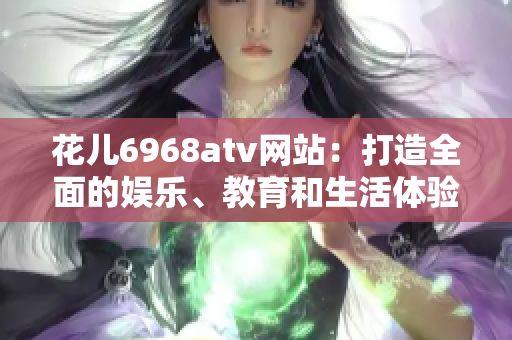 花儿6968atv网站：打造全面的娱乐、教育和生活体验