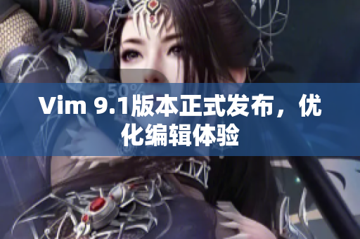 Vim 9.1版本正式发布，优化编辑体验