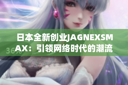 日本全新创业JAGNEXSMAX：引领网络时代的潮流