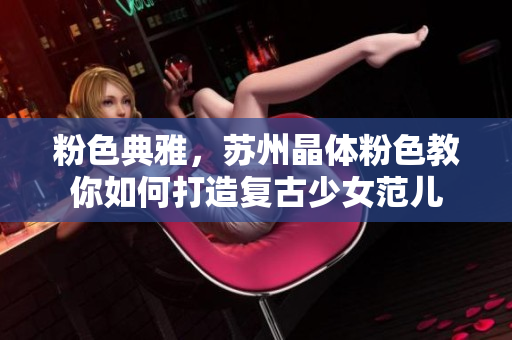 粉色典雅，苏州晶体粉色教你如何打造复古少女范儿