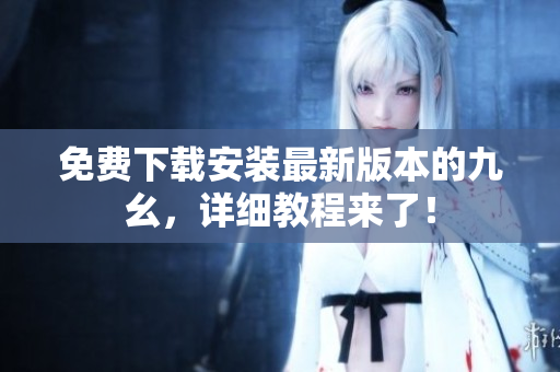 免费下载安装最新版本的九幺，详细教程来了！