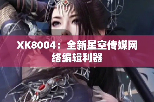 XK8004：全新星空传媒网络编辑利器