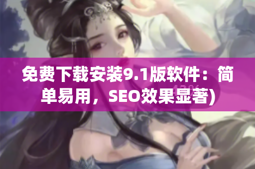 免费下载安装9.1版软件：简单易用，SEO效果显著)