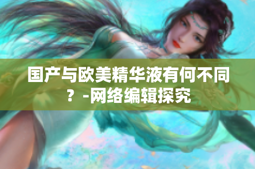 国产与欧美精华液有何不同？-网络编辑探究