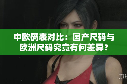 中欧码表对比：国产尺码与欧洲尺码究竟有何差异？