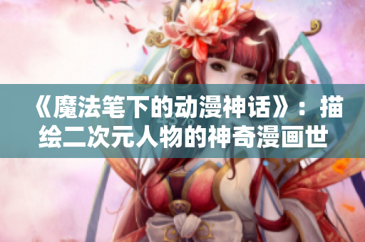 《魔法笔下的动漫神话》：描绘二次元人物的神奇漫画世界