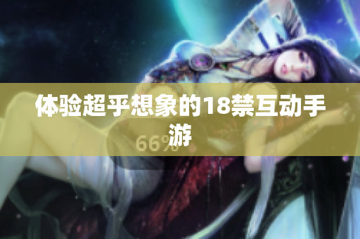 体验超乎想象的18禁互动手游